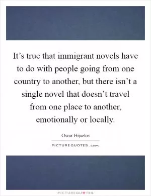 It’s true that immigrant novels have to do with people going from one country to another, but there isn’t a single novel that doesn’t travel from one place to another, emotionally or locally Picture Quote #1