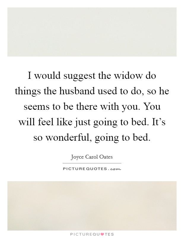 I would suggest the widow do things the husband used to do, so he seems to be there with you. You will feel like just going to bed. It's so wonderful, going to bed. Picture Quote #1