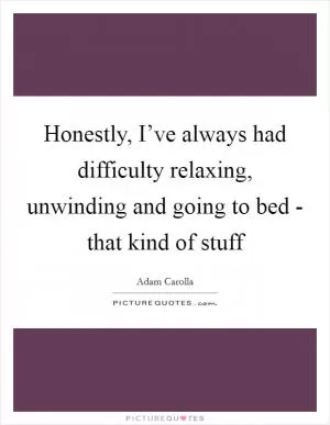 Honestly, I’ve always had difficulty relaxing, unwinding and going to bed - that kind of stuff Picture Quote #1