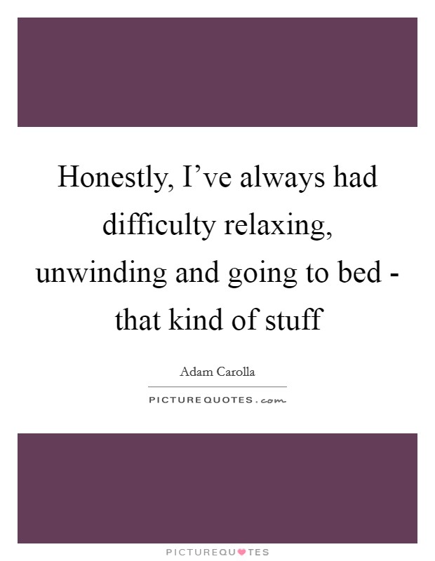 Honestly, I've always had difficulty relaxing, unwinding and going to bed - that kind of stuff Picture Quote #1