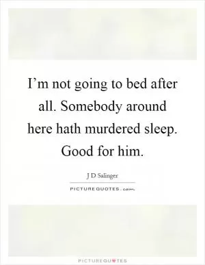I’m not going to bed after all. Somebody around here hath murdered sleep. Good for him Picture Quote #1