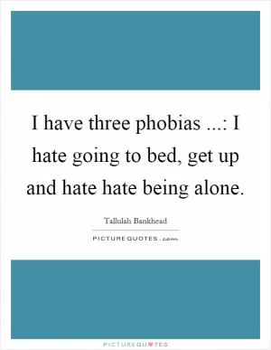 I have three phobias ...: I hate going to bed, get up and hate hate being alone Picture Quote #1
