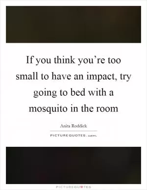 If you think you’re too small to have an impact, try going to bed with a mosquito in the room Picture Quote #1