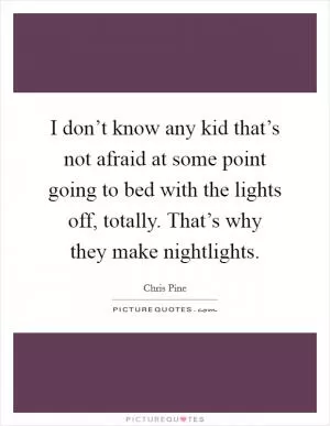 I don’t know any kid that’s not afraid at some point going to bed with the lights off, totally. That’s why they make nightlights Picture Quote #1
