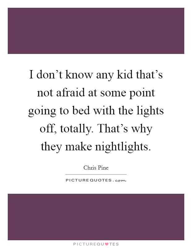 I don't know any kid that's not afraid at some point going to bed with the lights off, totally. That's why they make nightlights. Picture Quote #1