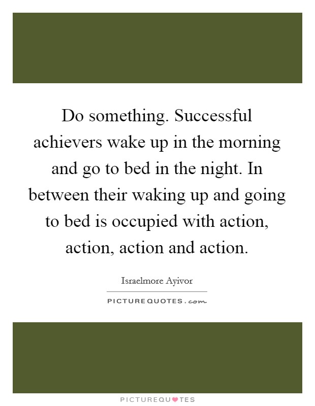 Do something. Successful achievers wake up in the morning and go to bed in the night. In between their waking up and going to bed is occupied with action, action, action and action. Picture Quote #1