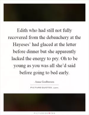 Edith who had still not fully recovered from the debauchery at the Hayeses’ had glaced at the letter before dinner but she apparently lacked the energy to pry. Oh to be young as you  was all she’d said before going to bed early Picture Quote #1