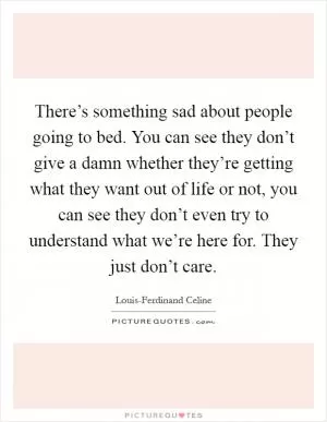 There’s something sad about people going to bed. You can see they don’t give a damn whether they’re getting what they want out of life or not, you can see they don’t even try to understand what we’re here for. They just don’t care Picture Quote #1