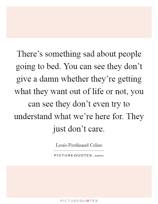 There's something sad about people going to bed. You can see they don't give a damn whether they're getting what they want out of life or not, you can see they don't even try to understand what we're here for. They just don't care. Picture Quote #1