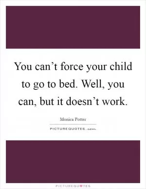 You can’t force your child to go to bed. Well, you can, but it doesn’t work Picture Quote #1