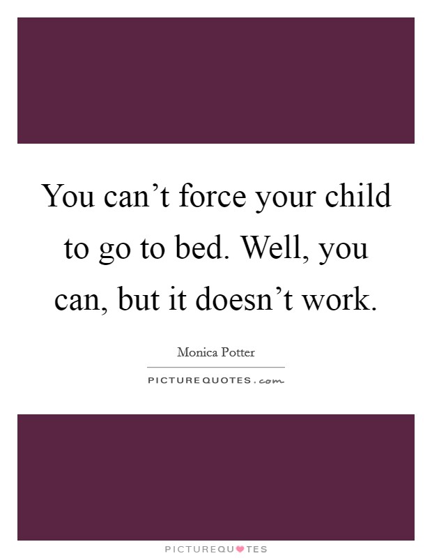 You can't force your child to go to bed. Well, you can, but it doesn't work. Picture Quote #1