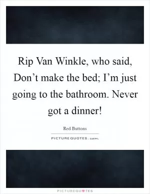 Rip Van Winkle, who said, Don’t make the bed; I’m just going to the bathroom. Never got a dinner! Picture Quote #1