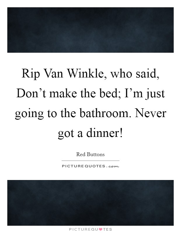 Rip Van Winkle, who said, Don't make the bed; I'm just going to the bathroom. Never got a dinner! Picture Quote #1