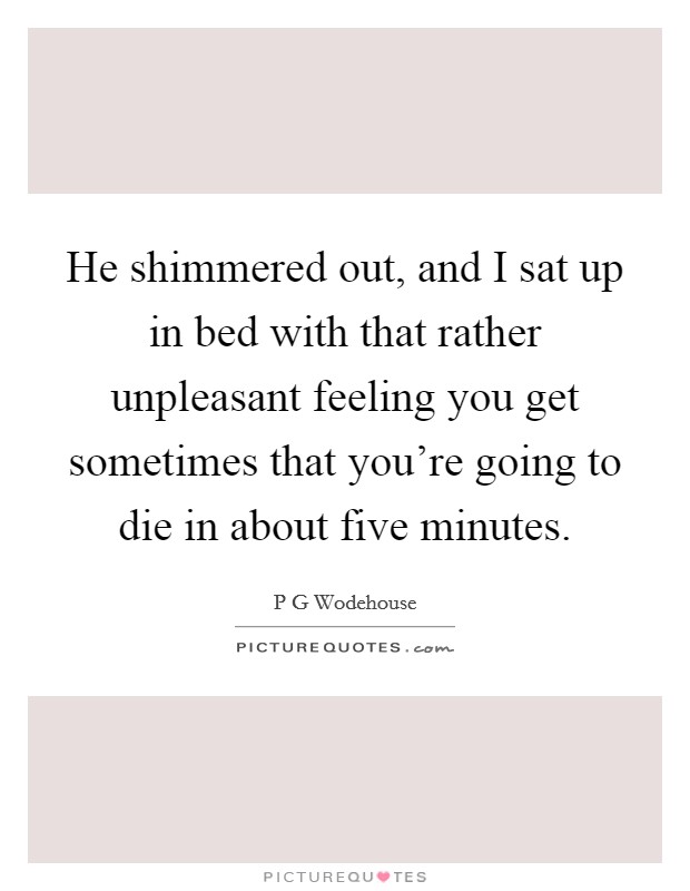 He shimmered out, and I sat up in bed with that rather unpleasant feeling you get sometimes that you're going to die in about five minutes. Picture Quote #1