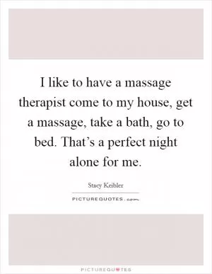 I like to have a massage therapist come to my house, get a massage, take a bath, go to bed. That’s a perfect night alone for me Picture Quote #1
