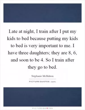 Late at night, I train after I put my kids to bed because putting my kids to bed is very important to me. I have three daughters; they are 8, 6, and soon to be 4. So I train after they go to bed Picture Quote #1
