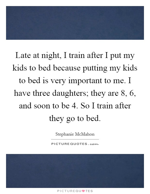Late at night, I train after I put my kids to bed because putting my kids to bed is very important to me. I have three daughters; they are 8, 6, and soon to be 4. So I train after they go to bed. Picture Quote #1