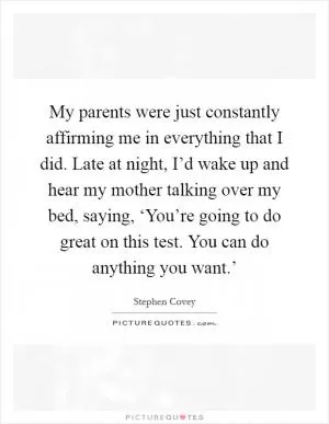 My parents were just constantly affirming me in everything that I did. Late at night, I’d wake up and hear my mother talking over my bed, saying, ‘You’re going to do great on this test. You can do anything you want.’ Picture Quote #1