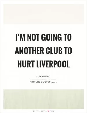 I’m not going to another club to hurt Liverpool Picture Quote #1