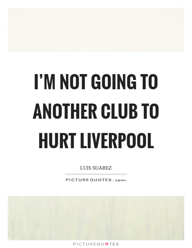 I'm not going to another club to hurt Liverpool Picture Quote #1