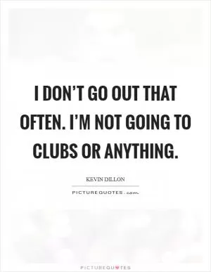 I don’t go out that often. I’m not going to clubs or anything Picture Quote #1
