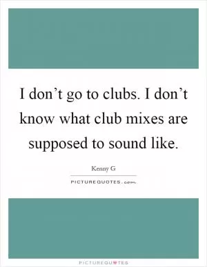 I don’t go to clubs. I don’t know what club mixes are supposed to sound like Picture Quote #1