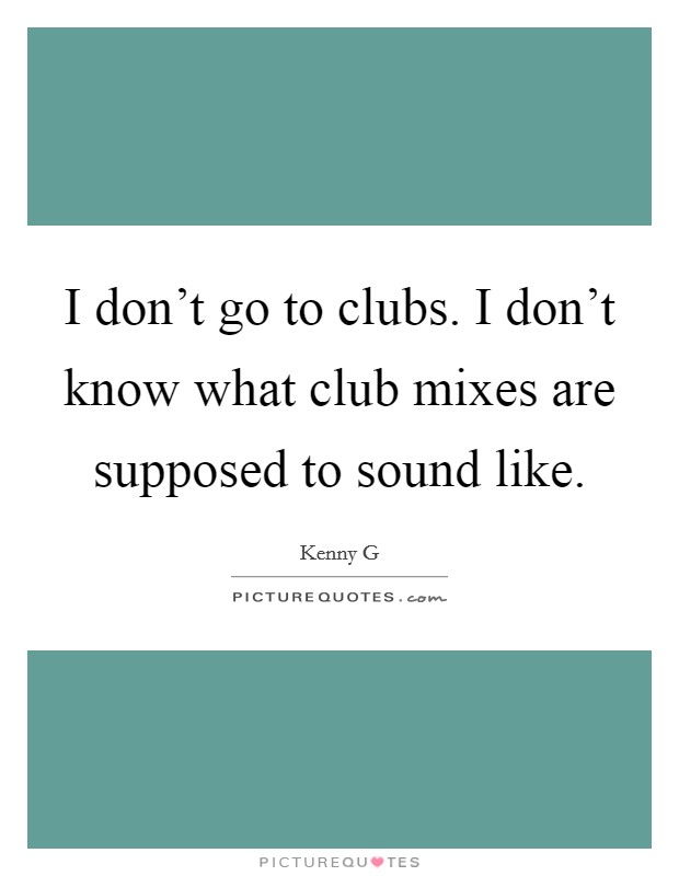 I don't go to clubs. I don't know what club mixes are supposed to sound like. Picture Quote #1