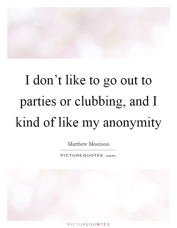 I don't like to go out to parties or clubbing, and I kind of like my anonymity Picture Quote #1