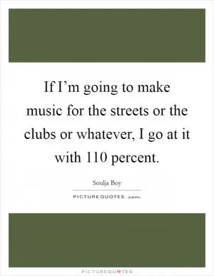 If I’m going to make music for the streets or the clubs or whatever, I go at it with 110 percent Picture Quote #1
