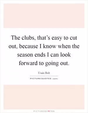 The clubs, that’s easy to cut out, because I know when the season ends I can look forward to going out Picture Quote #1