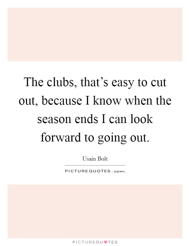 The clubs, that's easy to cut out, because I know when the season ends I can look forward to going out. Picture Quote #1