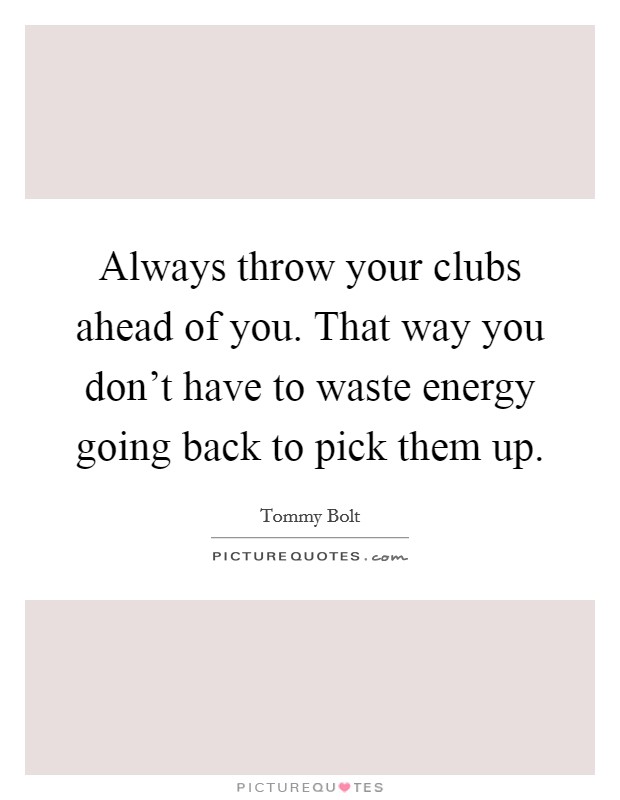 Always throw your clubs ahead of you. That way you don't have to waste energy going back to pick them up. Picture Quote #1