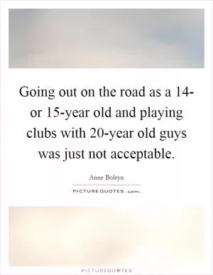 Going out on the road as a 14- or 15-year old and playing clubs with 20-year old guys was just not acceptable Picture Quote #1