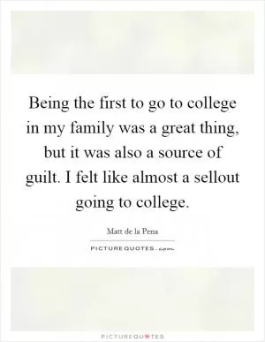 Being the first to go to college in my family was a great thing, but it was also a source of guilt. I felt like almost a sellout going to college Picture Quote #1