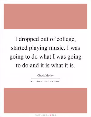 I dropped out of college, started playing music. I was going to do what I was going to do and it is what it is Picture Quote #1