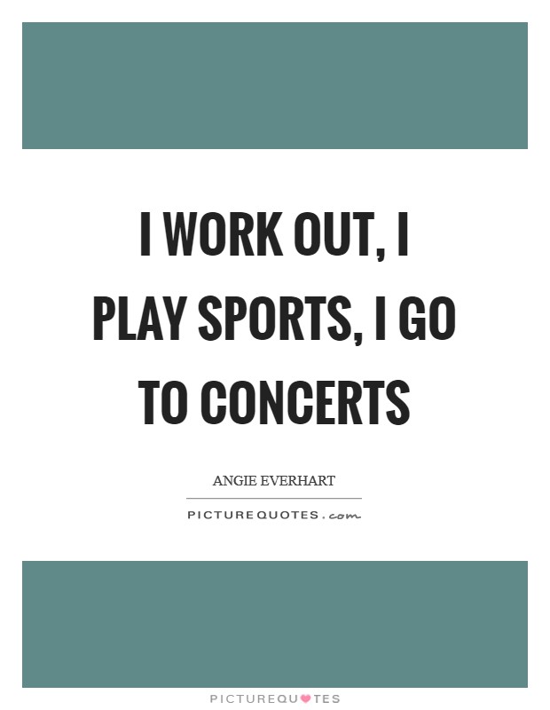 I work out, I play sports, I go to concerts Picture Quote #1