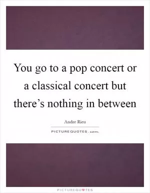 You go to a pop concert or a classical concert but there’s nothing in between Picture Quote #1