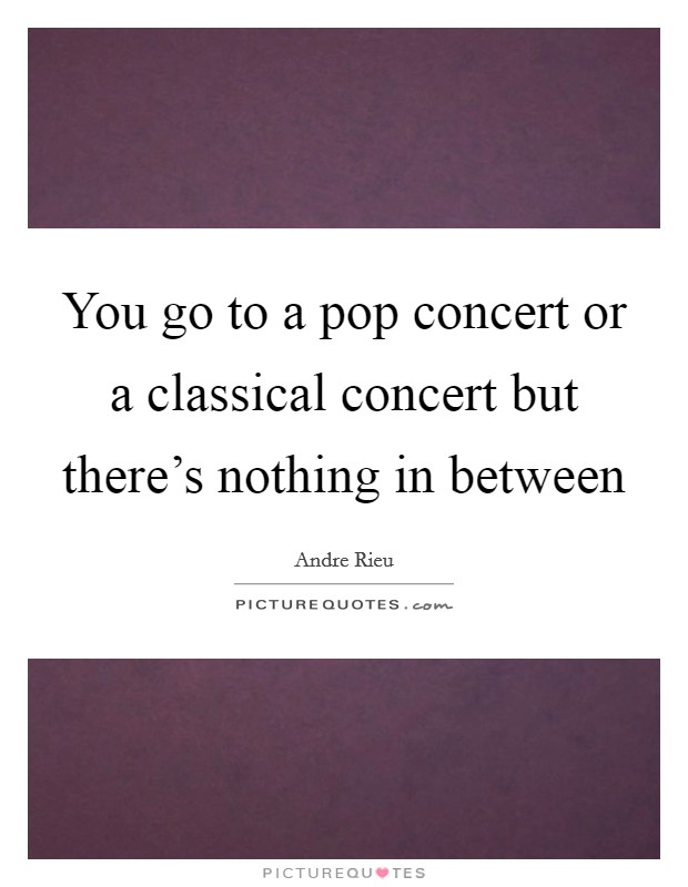 You go to a pop concert or a classical concert but there's nothing in between Picture Quote #1