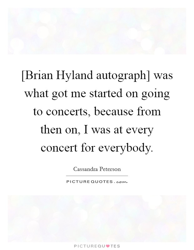 [Brian Hyland autograph] was what got me started on going to concerts, because from then on, I was at every concert for everybody. Picture Quote #1