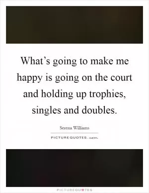 What’s going to make me happy is going on the court and holding up trophies, singles and doubles Picture Quote #1