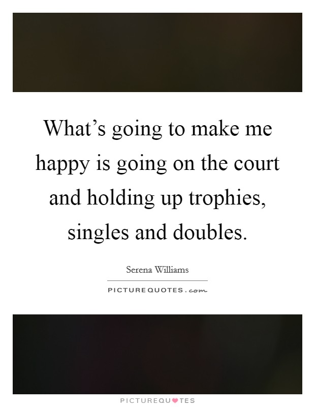 What's going to make me happy is going on the court and holding up trophies, singles and doubles. Picture Quote #1