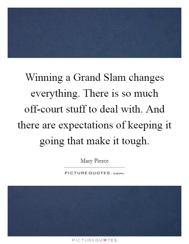 Winning a Grand Slam changes everything. There is so much off-court stuff to deal with. And there are expectations of keeping it going that make it tough. Picture Quote #1