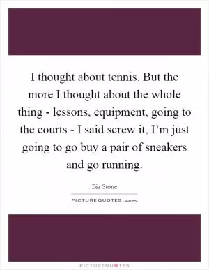 I thought about tennis. But the more I thought about the whole thing - lessons, equipment, going to the courts - I said screw it, I’m just going to go buy a pair of sneakers and go running Picture Quote #1