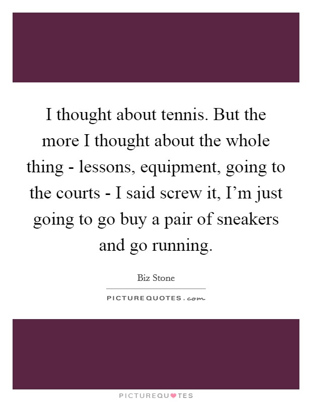 I thought about tennis. But the more I thought about the whole thing - lessons, equipment, going to the courts - I said screw it, I'm just going to go buy a pair of sneakers and go running. Picture Quote #1