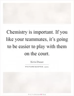 Chemistry is important. If you like your teammates, it’s going to be easier to play with them on the court Picture Quote #1