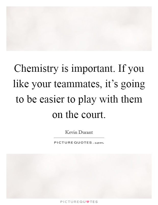 Chemistry is important. If you like your teammates, it's going to be easier to play with them on the court. Picture Quote #1