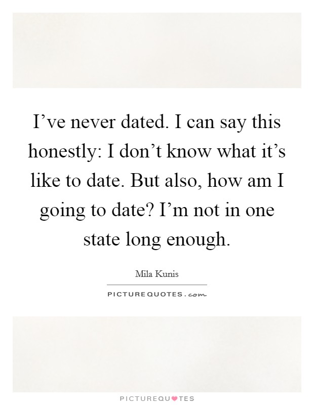 I've never dated. I can say this honestly: I don't know what it's like to date. But also, how am I going to date? I'm not in one state long enough. Picture Quote #1