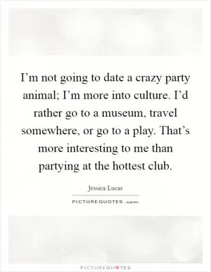 I’m not going to date a crazy party animal; I’m more into culture. I’d rather go to a museum, travel somewhere, or go to a play. That’s more interesting to me than partying at the hottest club Picture Quote #1