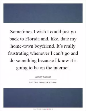 Sometimes I wish I could just go back to Florida and, like, date my home-town boyfriend. It’s really frustrating whenever I can’t go and do something because I know it’s going to be on the internet Picture Quote #1