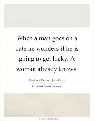 When a man goes on a date he wonders if he is going to get lucky. A woman already knows Picture Quote #1